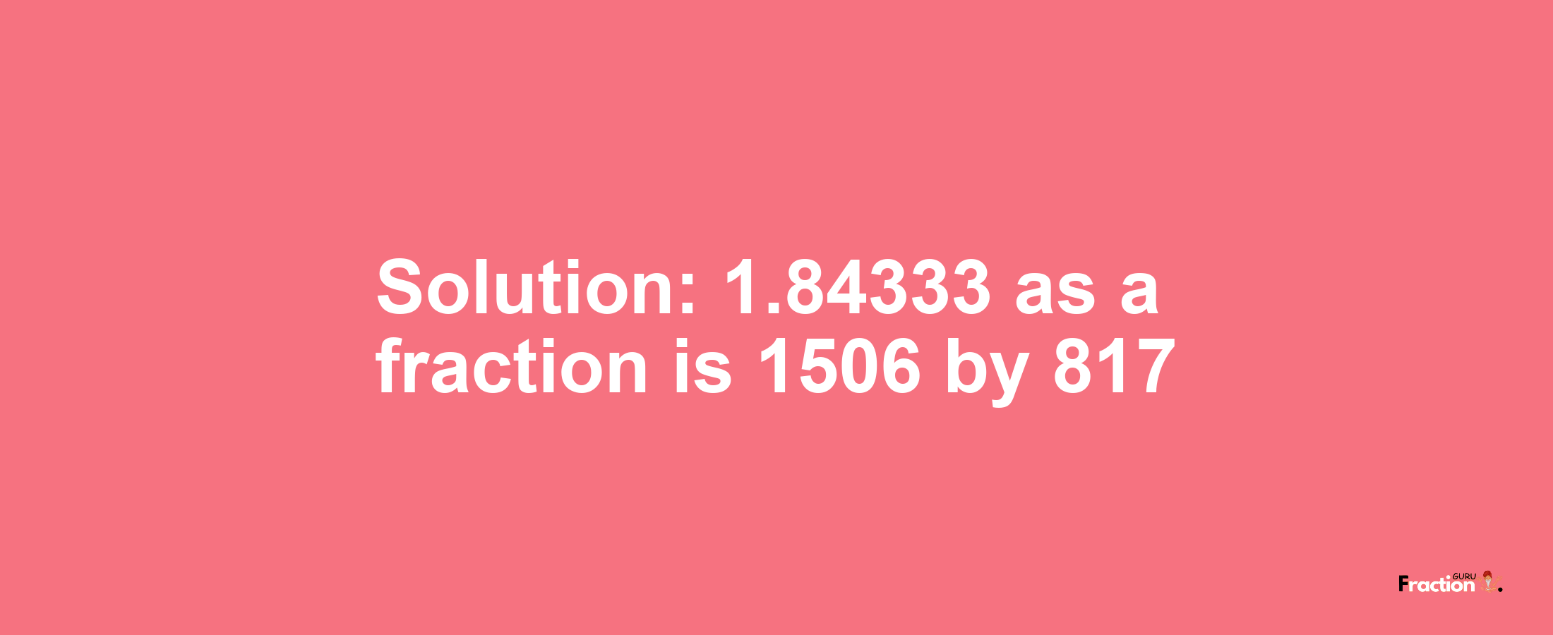 Solution:1.84333 as a fraction is 1506/817